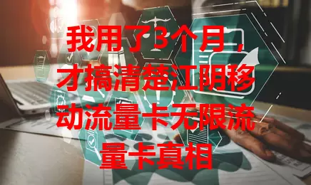 我用了3个月，才搞清楚江阴移动流量卡无限流量卡真相