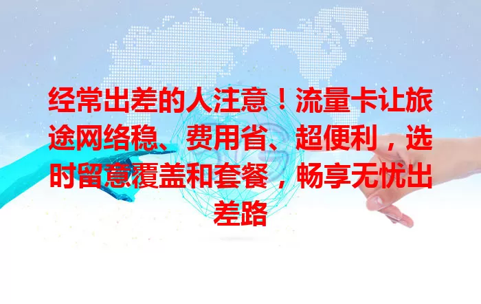 经常出差的人注意！流量卡让旅途网络稳、费用省、超便利，选时留意覆盖和套餐，畅享无忧出差路
