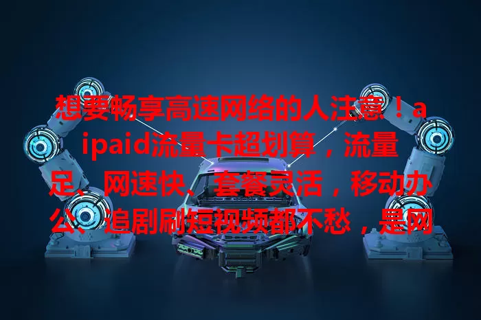 想要畅享高速网络的人注意！aipaid流量卡超划算，流量足、网速快、套餐灵活，移动办公、追剧刷短视频都不愁，是网络好帮手，快来开启精彩数字生活