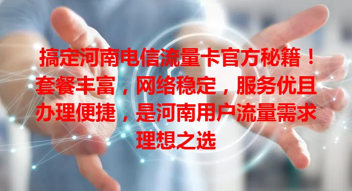 搞定河南电信流量卡官方秘籍！套餐丰富，网络稳定，服务优且办理便捷，是河南用户流量需求理想之选