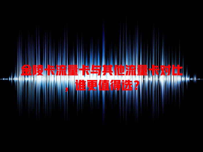 金陵卡流量卡与其他流量卡对比，谁更值得选？