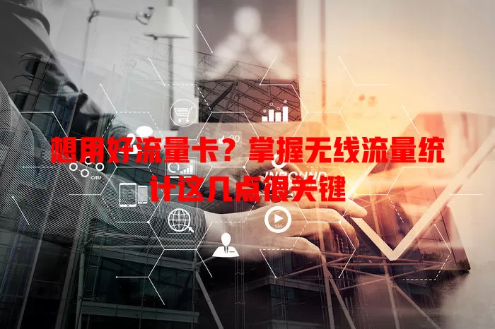 想用好流量卡？掌握无线流量统计这几点很关键