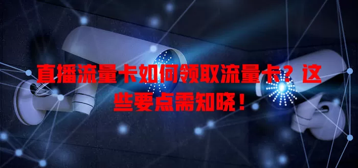 直播流量卡如何领取流量卡？这些要点需知晓！