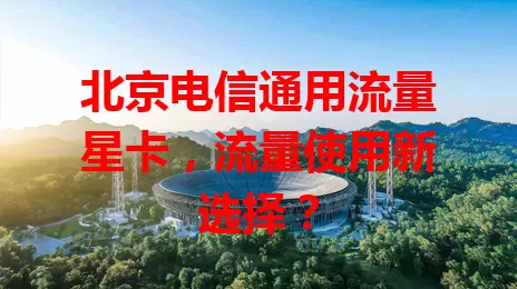 北京电信通用流量星卡，流量使用新选择？