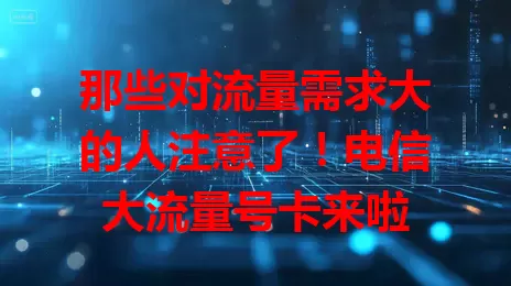那些对流量需求大的人注意了！电信大流量号卡来啦