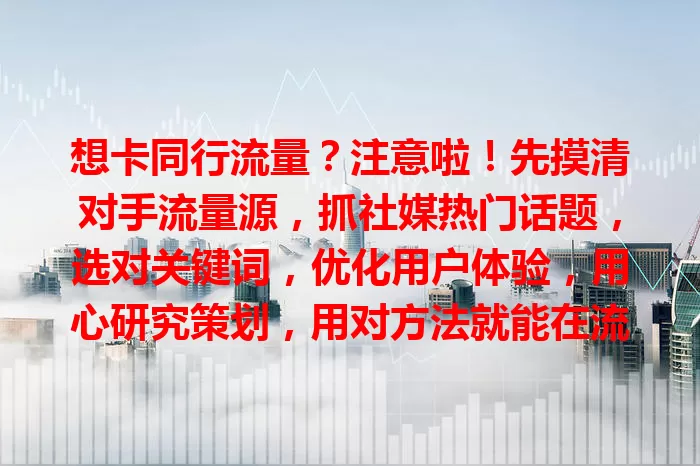 想卡同行流量？注意啦！先摸清对手流量源，抓社媒热门话题，选对关键词，优化用户体验，用心研究策划，用对方法就能在流量竞争中占优势！