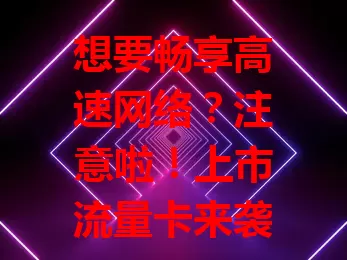 想要畅享高速网络？注意啦！上市流量卡来袭，网速快、套餐多、超稳定，随时随地畅快上网，赶紧关注选适合自己的！