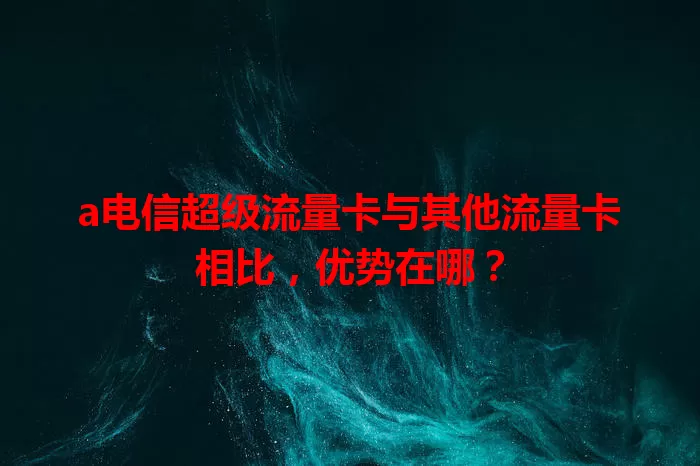 a电信超级流量卡与其他流量卡相比，优势在哪？