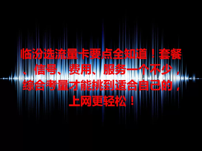 临汾选流量卡要点全知道！套餐、信号、费用、服务一个不少，综合考量才能挑到适合自己的，上网更轻松！