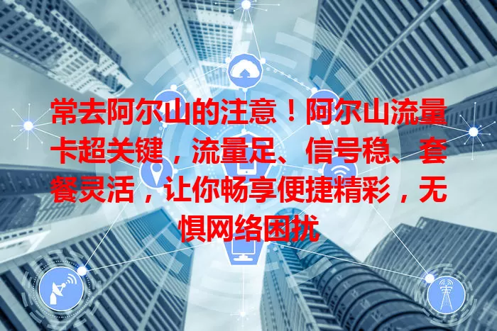 常去阿尔山的注意！阿尔山流量卡超关键，流量足、信号稳、套餐灵活，让你畅享便捷精彩，无惧网络困扰