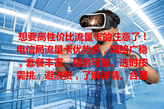 想要高性价比流量卡的注意了！电信局流量卡优势多，网络广稳，套餐丰富，服务可靠。选时按需挑，避浪费，了解详情。合理选就能享优质网络，让数字生活更顺，快来关注！