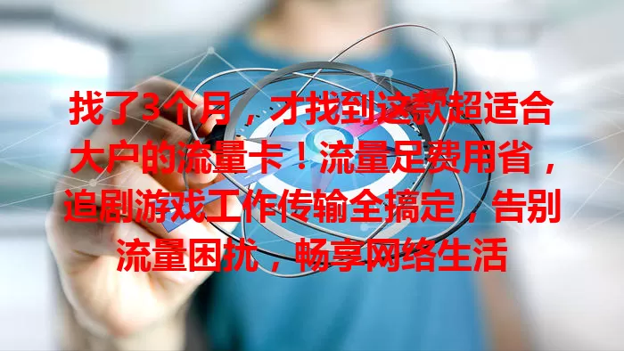 找了3个月，才找到这款超适合大户的流量卡！流量足费用省，追剧游戏工作传输全搞定，告别流量困扰，畅享网络生活