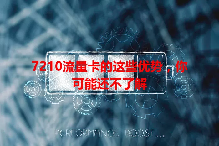 7210流量卡的这些优势，你可能还不了解