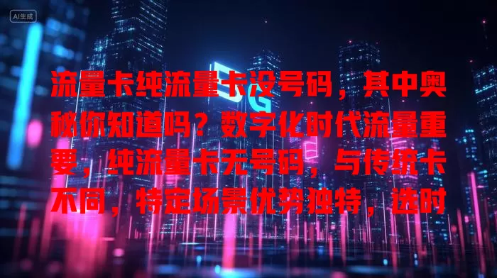 流量卡纯流量卡没号码，其中奥秘你知道吗？数字化时代流量重要，纯流量卡无号码，与传统卡不同，特定场景优势独特，选时留意要点，能带来全新流量获取方式，助你畅享网络