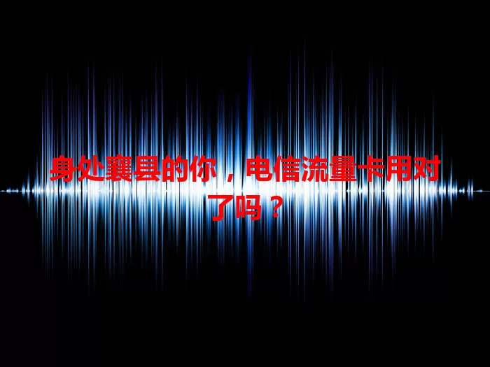 身处襄县的你，电信流量卡用对了吗？