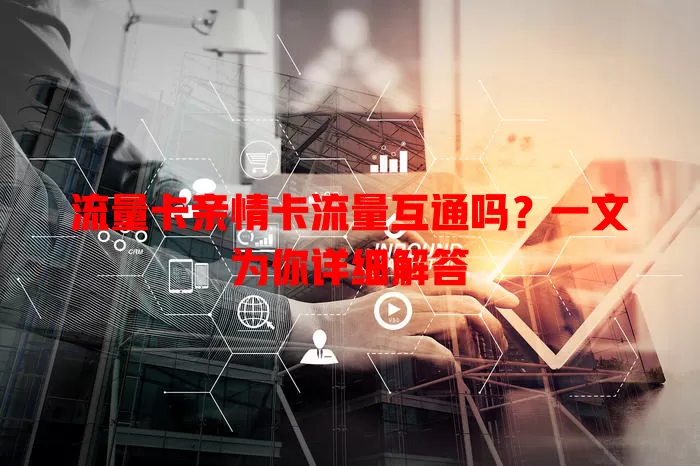 流量卡亲情卡流量互通吗？一文为你详细解答