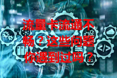 流量卡流通不畅？这些问题你遇到过吗？