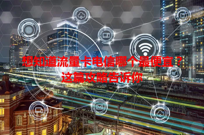 想知道流量卡电信哪个最便宜？这篇攻略告诉你