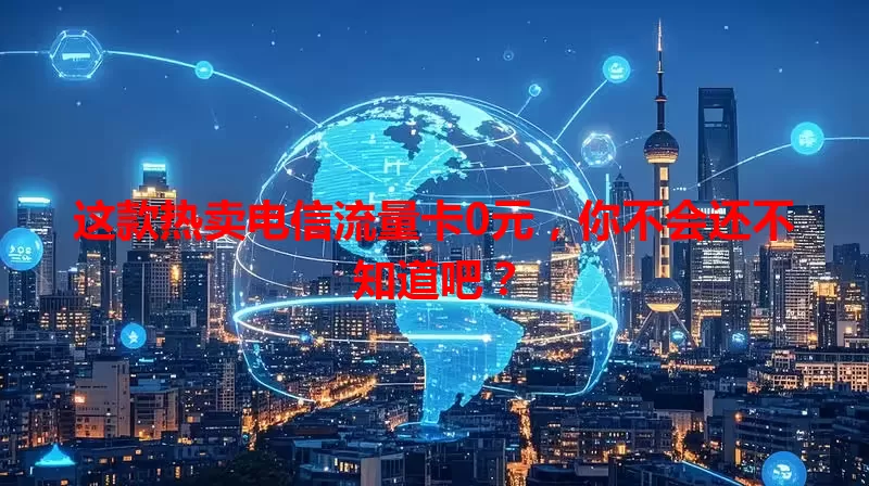 这款热卖电信流量卡0元，你不会还不知道吧？