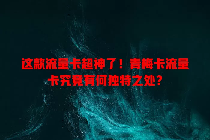这款流量卡超神了！青梅卡流量卡究竟有何独特之处？