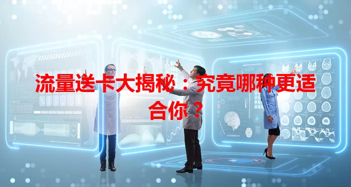 流量送卡大揭秘：究竟哪种更适合你？