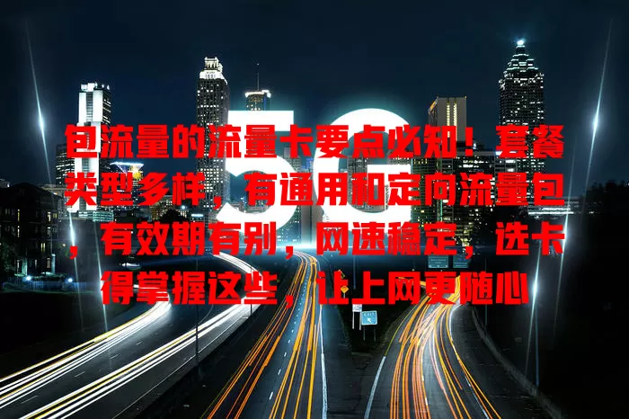 包流量的流量卡要点必知！套餐类型多样，有通用和定向流量包，有效期有别，网速稳定，选卡得掌握这些，让上网更随心