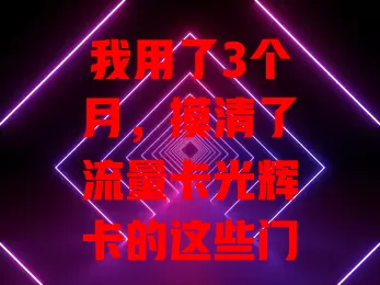 我用了3个月，摸清了流量卡光辉卡的这些门道