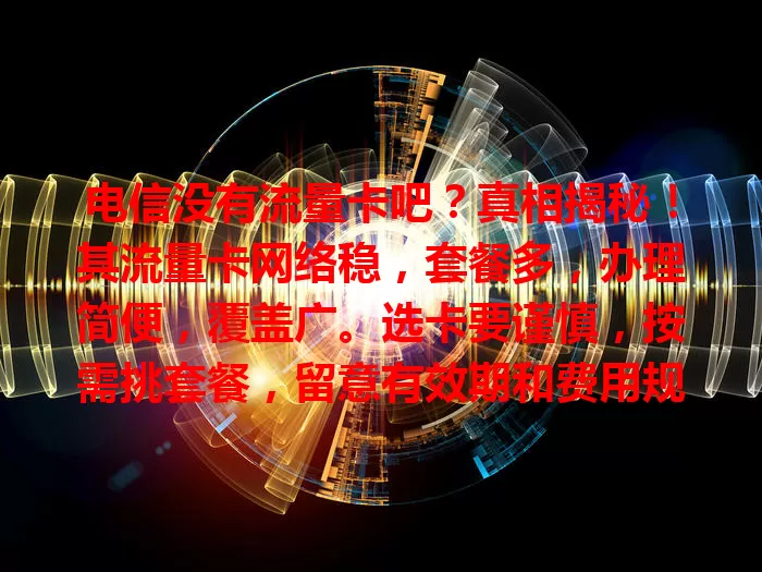 电信没有流量卡吧？真相揭秘！其流量卡网络稳，套餐多，办理简便，覆盖广。选卡要谨慎，按需挑套餐，留意有效期和费用规则，助你畅享移动互联网便捷上网生活