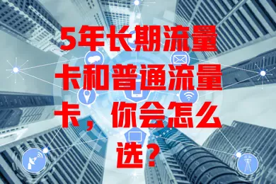 5年长期流量卡和普通流量卡，你会怎么选？
