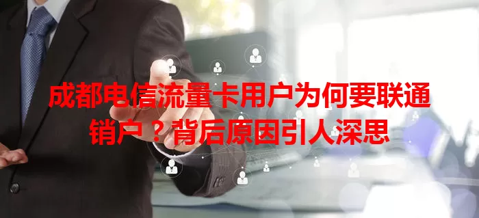 成都电信流量卡用户为何要联通销户？背后原因引人深思