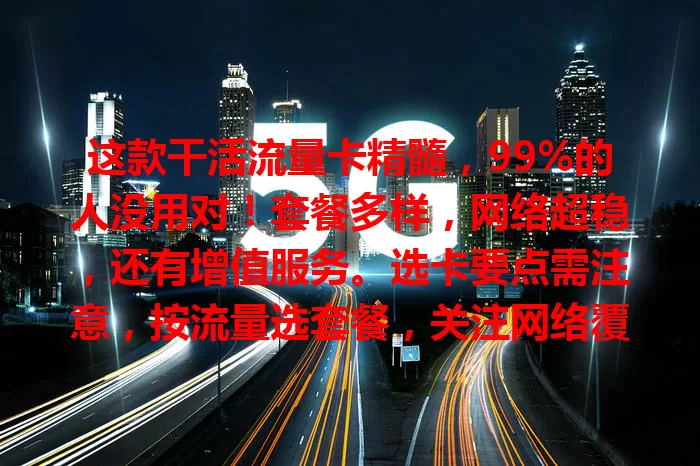 这款干活流量卡精髓，99%的人没用对！套餐多样，网络超稳，还有增值服务。选卡要点需注意，按流量选套餐，关注网络覆盖，挑对卡让工作生活更高效