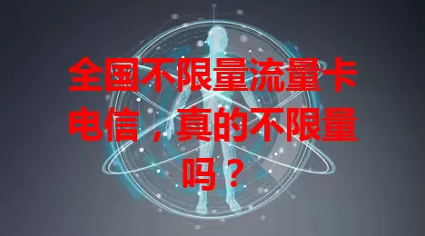 全国不限量流量卡电信，真的不限量吗？