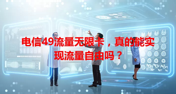 电信49流量无限卡，真的能实现流量自由吗？