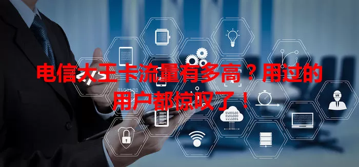 电信大王卡流量有多高？用过的用户都惊叹了！