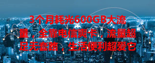 3个月耗光600GB大流量，全靠电信爽卡，流量超足无套路，生活便利超爱它