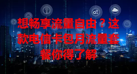 想畅享流量自由？这款电信卡包月流量套餐你得了解