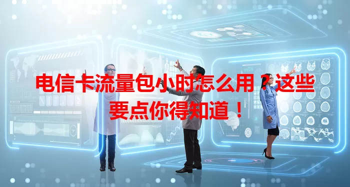 电信卡流量包小时怎么用？这些要点你得知道！