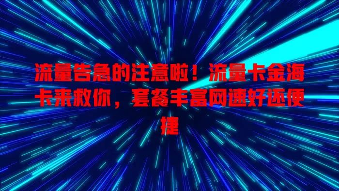 流量告急的注意啦！流量卡金海卡来救你，套餐丰富网速好还便捷
