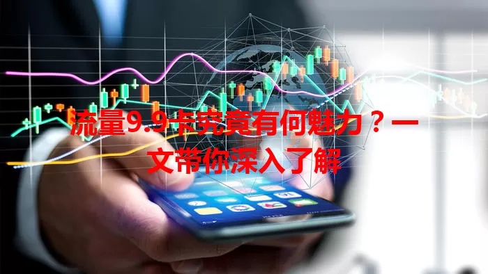 流量9.9卡究竟有何魅力？一文带你深入了解