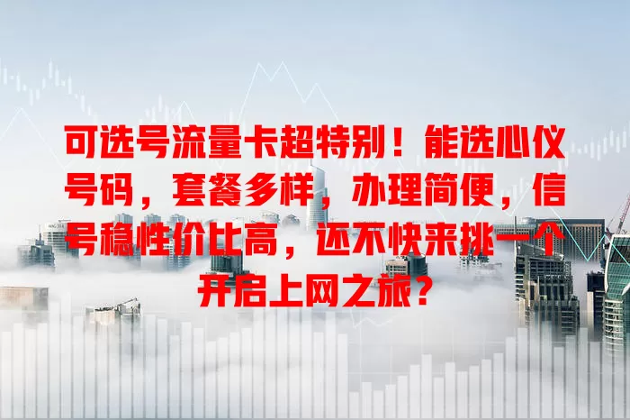 可选号流量卡超特别！能选心仪号码，套餐多样，办理简便，信号稳性价比高，还不快来挑一个开启上网之旅？