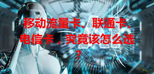 移动流量卡、联通卡、电信卡，究竟该怎么选？