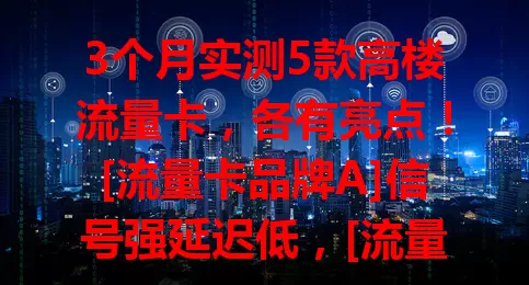 3个月实测5款高楼流量卡，各有亮点！[流量卡品牌A]信号强延迟低，[流量卡品牌B]覆盖广多设备稳，[流量卡品牌C]性价比高，[流量卡品牌D]信号穿透好，[流量卡品牌E] 5G网络超棒，按需选畅享高楼网络生活