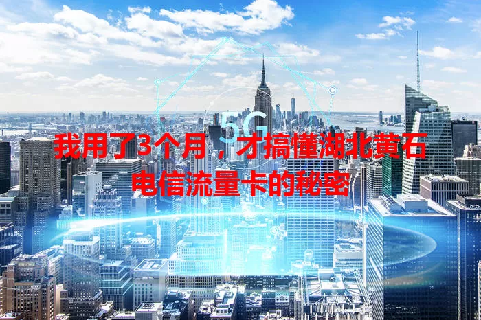 我用了3个月，才搞懂湖北黄石电信流量卡的秘密