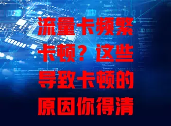 流量卡频繁卡顿？这些导致卡顿的原因你得清楚！网络拥堵、卡本身及设备问题都可能致卡顿，还有解决办法，快来看！