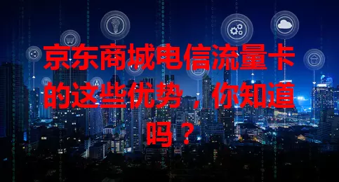 京东商城电信流量卡的这些优势，你知道吗？