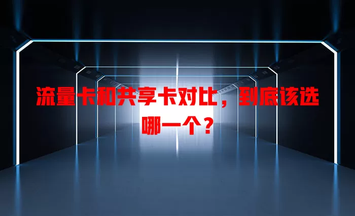 流量卡和共享卡对比，到底该选哪一个？