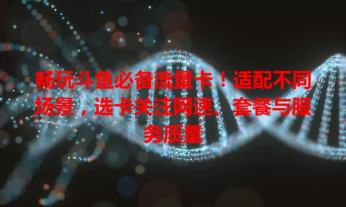 畅玩斗鱼必备流量卡！适配不同场景，选卡关注网速、套餐与服务质量