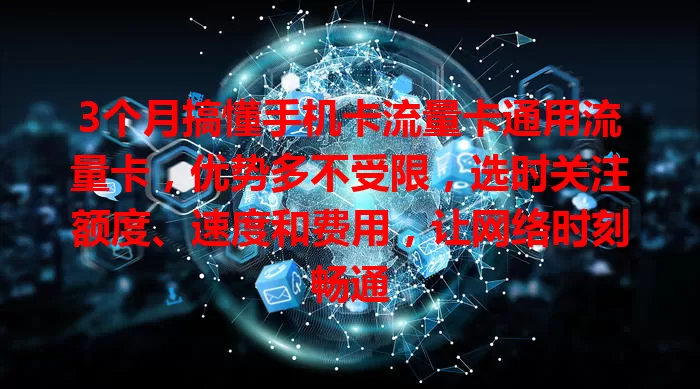 3个月搞懂手机卡流量卡通用流量卡，优势多不受限，选时关注额度、速度和费用，让网络时刻畅通