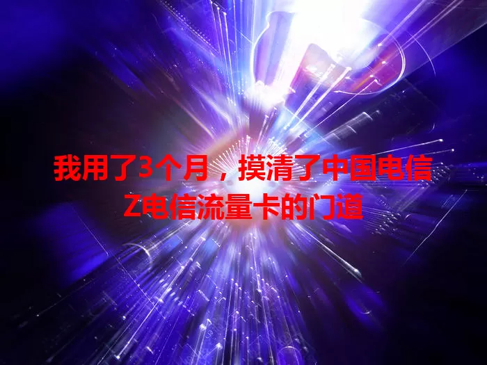 我用了3个月，摸清了中国电信Z电信流量卡的门道