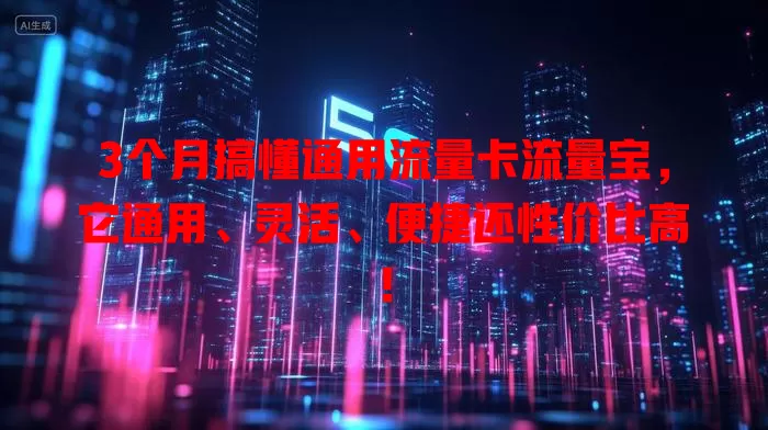 3个月搞懂通用流量卡流量宝，它通用、灵活、便捷还性价比高！